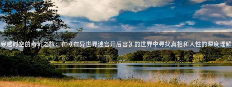 酷漫屋app官方入口：穿越时空的奇幻之旅：在《在异世界迷宫开后宫》的世界中寻找真相和人性的深度理解