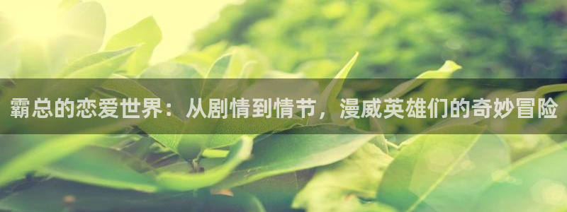 酷漫屋官方app下载：霸总的恋爱世界：从剧情到情节，漫威英雄们的奇妙冒险