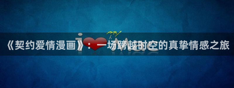 酷漫屋下拉式(免费漫画)下载：《契约爱情漫画》：一场跨越时空的真挚情感之旅