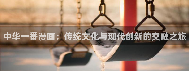 酷漫屋下拉式：中华一番漫画：传统文化与现代创新的交融之旅