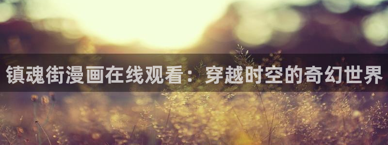 酷漫屋下载：镇魂街漫画在线观看：穿越时空的奇幻世界