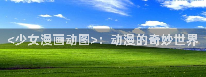 酷漫屋免费漫画入口页面：<少女漫画动图>：动漫的奇妙世界