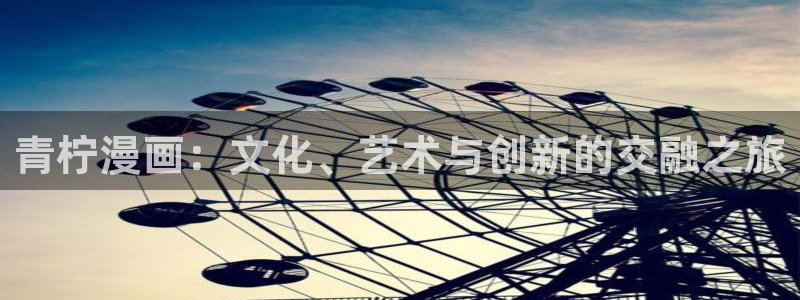酷漫屋官方app下载：青柠漫画：文化、艺术与创新的交融之旅