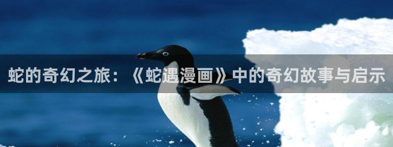酷漫屋app下载：蛇的奇幻之旅：《蛇遇漫画》中的奇幻故事与启示