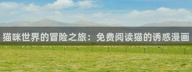 酷漫屋漫画下拉式奇漫屋漫画免费：猫咪世界的冒险之旅：免费阅读猫的诱惑漫画