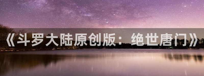 酷漫屋下拉式免费阅读：《斗罗大陆原创版：绝世唐门》