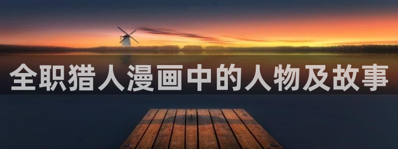 酷漫屋下拉式(免费漫画)官方网：全职猎人漫画中的人物及故事